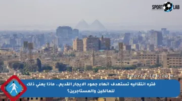 فترة انتقالية تستهدف إنهاء جمود الإيجار القديم.. ماذا يعني ذلك للمالكين والمستأجرين؟